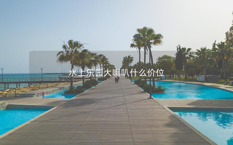 水上樂(lè)園大喇叭什么價(jià)位 水上樂(lè)園大喇叭什么價(jià)位