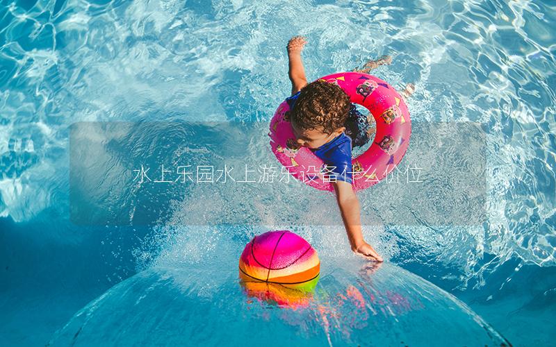 水上樂園水上游樂設(shè)備什么價位 水上樂園水上游樂設(shè)備什么價位