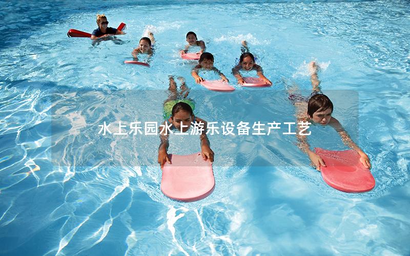 水上樂(lè)園水上游樂(lè)設(shè)備生產(chǎn)工藝 水上樂(lè)園水上游樂(lè)設(shè)備生產(chǎn)工藝