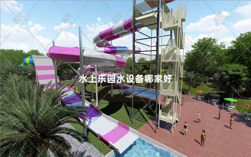 水上樂(lè)園水設(shè)備哪家好 水上樂(lè)園水設(shè)備哪家好