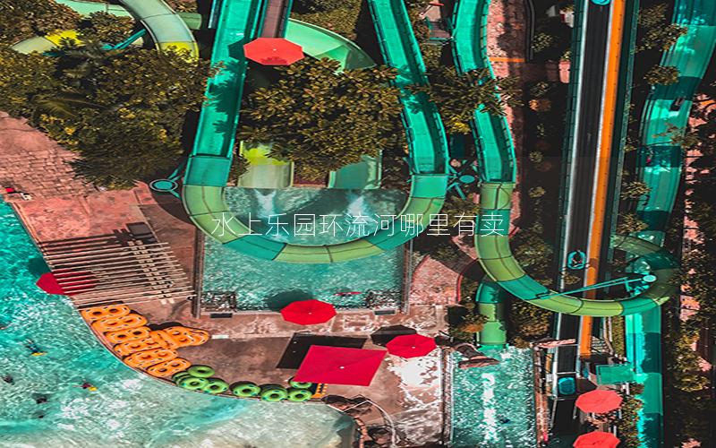 水上樂園環流河哪里有賣 水上樂園環流河哪里有賣