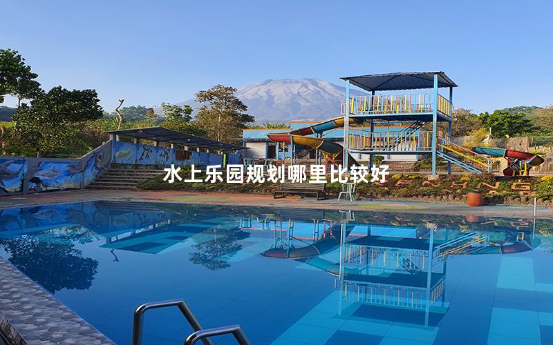 水上樂園規(guī)劃哪里比較好 水上樂園規(guī)劃哪里比較好