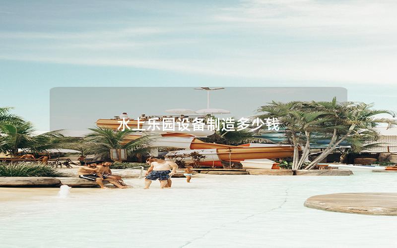 水上樂園設(shè)備制造多少錢 水上樂園設(shè)備制造多少錢