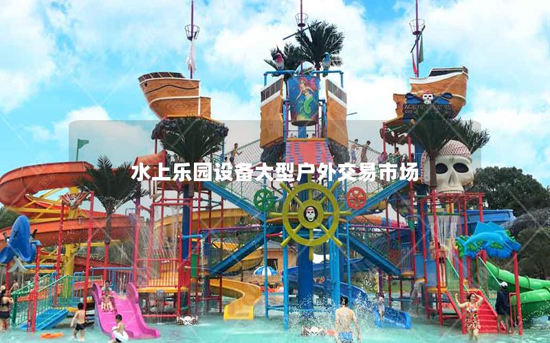 水上樂園設(shè)備大型戶外交易市場(chǎng) 水上樂園設(shè)備大型戶外交易市場(chǎng)