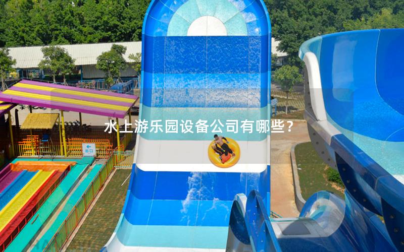水上游樂園設備公司有哪些? 水上游樂園設備公司有哪些?